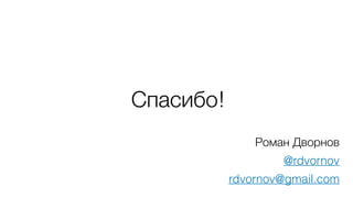Роман Дворнов
@rdvornov
rdvornov@gmail.com
Спасибо!
 