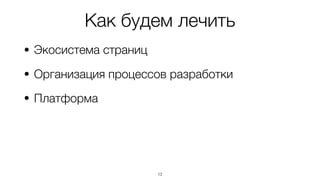 Как будем лечить
• Экосистема страниц
• Организация процессов разработки
• Платформа
13
 
