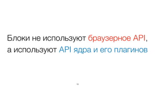 Блоки не используют браузерное API,  
а используют API ядра и его плагинов
19
 