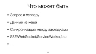 Что может быть
• Запрос к серверу
• Данные из кеша
• Синхронизация между закладками
• SSE/WebSocket/ServiceWorker/etc
• ...
23
 