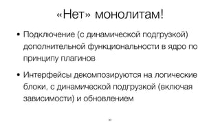 «Нет» монолитам!
• Подключение (с динамической подгрузкой)
дополнительной функциональности в ядро по
принципу плагинов
• Интерфейсы декомпозируются на логические
блоки, с динамической подгрузкой (включая
зависимости) и обновлением
30
 