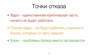 Точки отказа
• Ядро – единственная критическая часть,
ничего не будет работать
• Плагин ядра – не будут работать плагины и
блоки, которые от него зависят
• Блок – проблемы блока никого не касаются
32
 