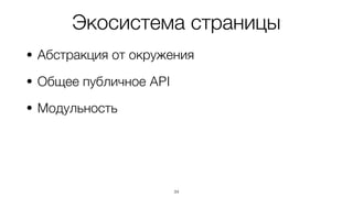 Экосистема страницы
• Абстракция от окружения
• Общее публичное API
• Модульность
34
 