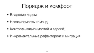 Порядок и комфорт
• Владение кодом
• Независимость команд
• Контроль зависимостей и версий
• Инкрементальные рефакторинг и миграция
36
 