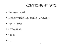 Компонент это
• Репозиторий
• Директория или файл (модуль)
• npm-пакет
• Страница
• Чанк
• ...
40
 
