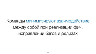 Команды минимизируют взаимодействие
между собой при реализации фич,
исправлении багов и релизах
45
 