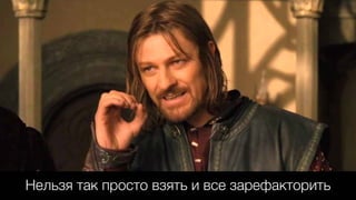 Нельзя так просто взять и все зарефакторить
 