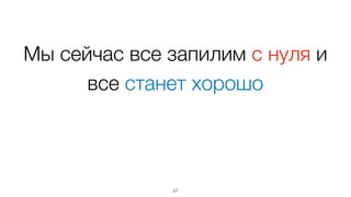 Мы сейчас все запилим с нуля и
все станет хорошо
57
 