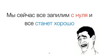 Мы сейчас все запилим с нуля и
все станет хорошо
57
 