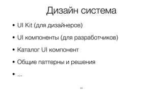 Дизайн система
• UI Kit (для дизайнеров)
• UI компоненты (для разработчиков)
• Каталог UI компонент
• Общие паттерны и решения
• ...
64
 