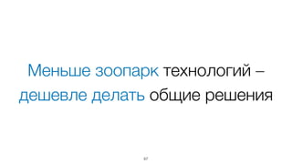 Меньше зоопарк технологий –
дешевле делать общие решения
67
 