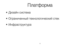 Платформа
• Дизайн система
• Ограниченный технологический стек
• Инфраструктура
76
 