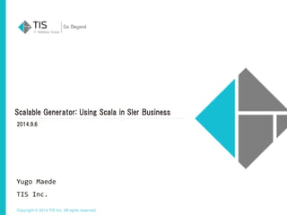 Scalable Generator: Using Scala in SIer Business 
2014.9.6 
Yugo 
Maede 
! 
TIS 
Inc. 
Copyright © 2014 TIS Inc. All rights reserved. 
 