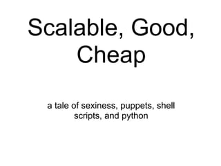 Scalable, Good,
    Cheap
 a tale of sexiness, puppets, shell
         scripts, and python
 