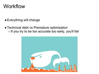 Workflow

● Everything will change

● Technical debt vs Premature optimisation
   ○ If you try to be too accurate too early, you'll fail
 