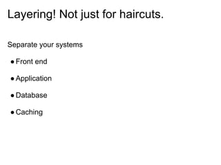 Layering! Not just for haircuts.

Separate your systems

● Front end

● Application

● Database

● Caching
 