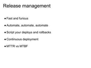 Release management

● Fast and furious

● Automate, automate, automate

● Script your deploys and rollbacks

● Continuous deployment

● MTTR vs MTBF
 