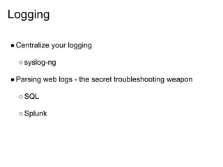 Logging

● Centralize your logging

  ○ syslog-ng

● Parsing web logs - the secret troubleshooting weapon

  ○ SQL

  ○ Splunk
 