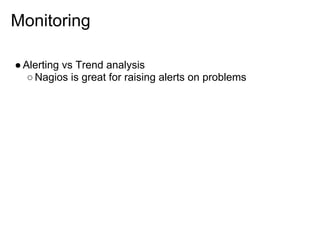 Monitoring

● Alerting vs Trend analysis
   ○ Nagios is great for raising alerts on problems
 