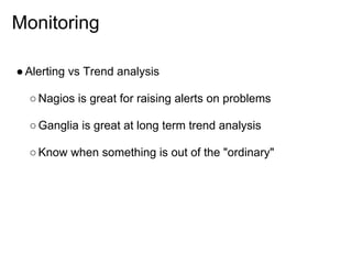 Monitoring

● Alerting vs Trend analysis

  ○ Nagios is great for raising alerts on problems

  ○ Ganglia is great at long term trend analysis

  ○ Know when something is out of the "ordinary"
 