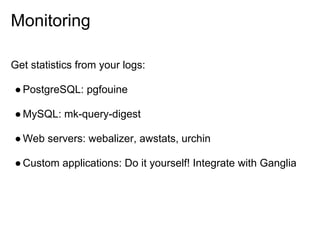 Monitoring

Get statistics from your logs:

● PostgreSQL: pgfouine

● MySQL: mk-query-digest

● Web servers: webalizer, awstats, urchin

● Custom applications: Do it yourself! Integrate with Ganglia
 
