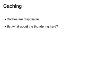 Caching

● Caches are disposable

● But what about the thundering herd?
 