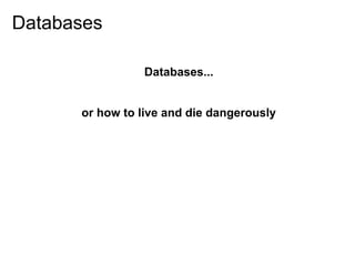 Databases

                Databases...


      or how to live and die dangerously
 