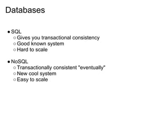 Databases

● SQL
   ○ Gives you transactional consistency
   ○ Good known system
   ○ Hard to scale

● NoSQL
   ○ Transactionally consistent "eventually"
   ○ New cool system
   ○ Easy to scale
 