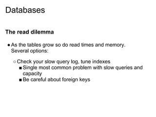 Databases

The read dilemma

● As the tables grow so do read times and memory.
  Several options:

  ○ Check your slow query log, tune indexes
     ■ Single most common problem with slow queries and
       capacity
     ■ Be careful about foreign keys
 