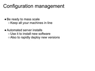 Configuration management

● Be ready to mass scale
   ○ Keep all your machines in line

● Automated server installs
   ○ Use it to install new software
   ○ Also to rapidly deploy new versions
 