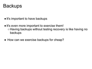 Backups

● It's important to have backups

● It's even more important to exercise them!
   ○ Having backups without testing recovery is like having no
      backups

● How can we exercise backups for cheap?
 