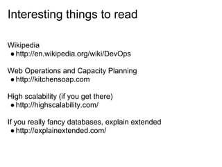 Interesting things to read

Wikipedia
● http://en.wikipedia.org/wiki/DevOps

Web Operations and Capacity Planning
● http://kitchensoap.com

High scalability (if you get there)
 ● http://highscalability.com/

If you really fancy databases, explain extended
 ● http://explainextended.com/
 