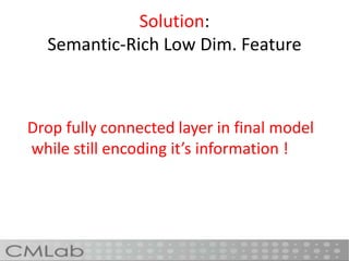 Solution:
Semantic-Rich Low Dim. Feature
Drop fully connected layer in final model
while still encoding it’s information !
 