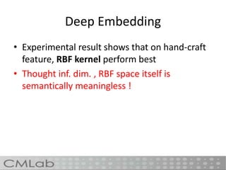 Deep Embedding
• Experimental result shows that on hand-craft
feature, RBF kernel perform best
• Thought inf. dim. , RBF space itself is
semantically meaningless !
 