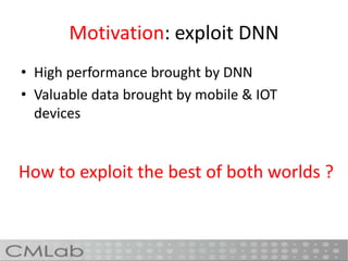 Motivation: exploit DNN
• High performance brought by DNN
• Valuable data brought by mobile & IOT
devices
How to exploit the best of both worlds ?
 