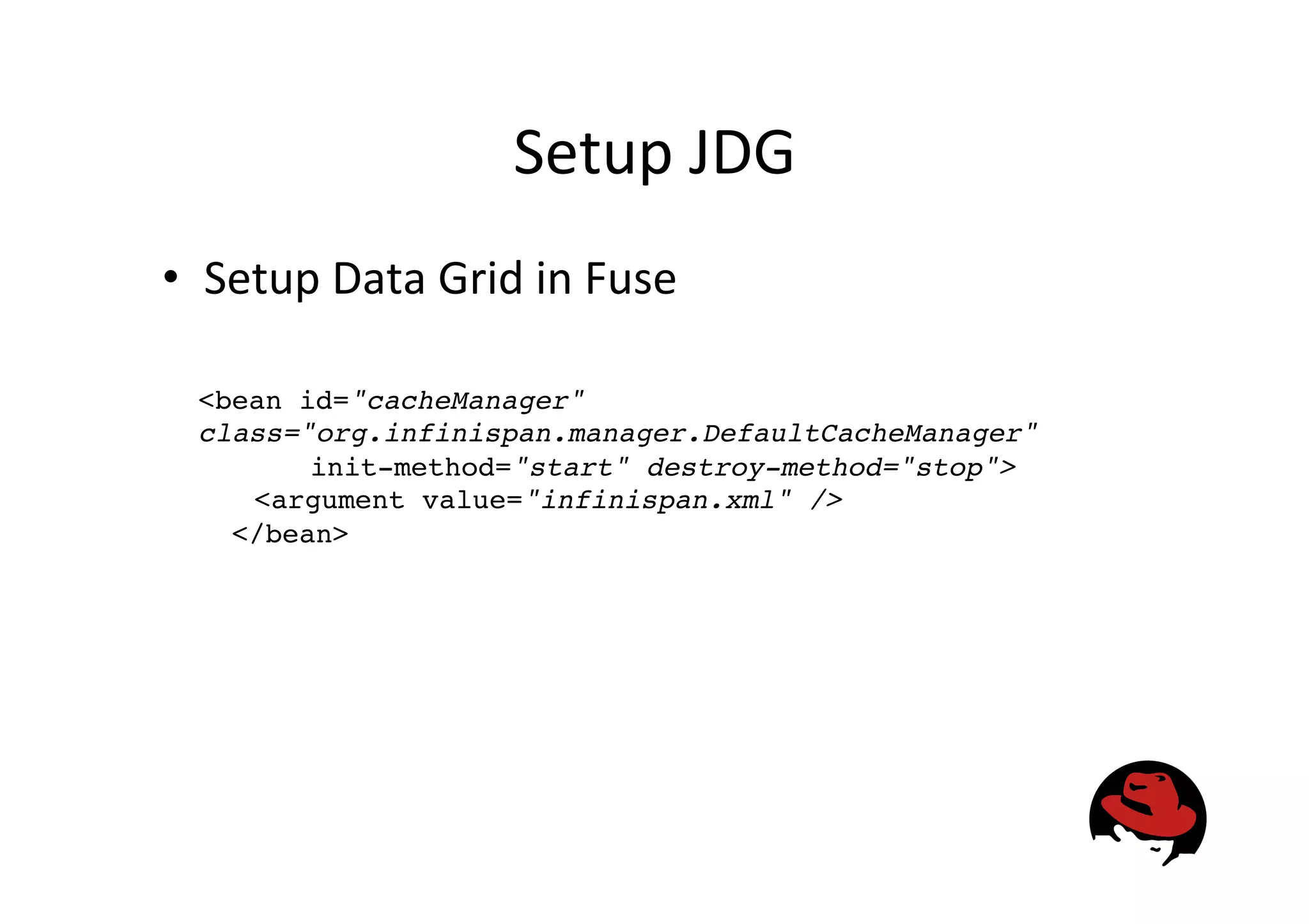 Setup
JDG
• Setup
Data
Grid
in
Fuse
<bean id="cacheManager"
class="org.infinispan.manager.DefaultCacheManager"!
! !init-method="start" destroy-method="stop">!
!<argument value="infinispan.xml" />!
</bean>!
