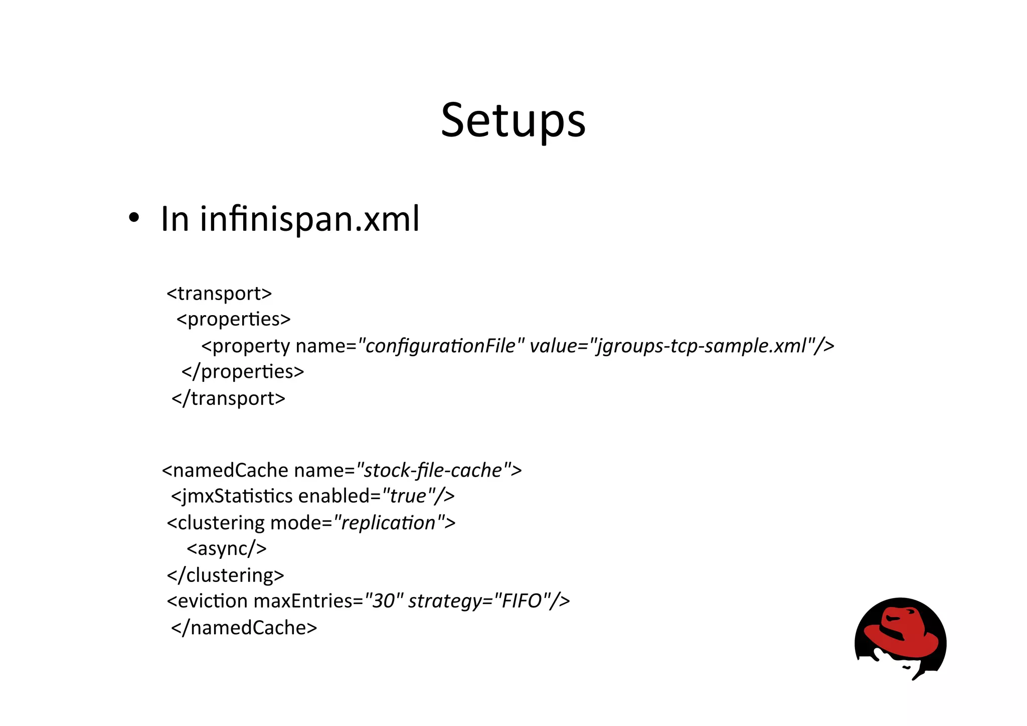 Setups
• In
infinispan.xml
<transport>
<proper&es>
<property
name="configura*onFile"
value="jgroups-‐tcp-‐sample.xml"/>
</proper&es>
</transport>
<namedCache
name="stock-‐file-‐cache">
<jmxSta&s&cs
enabled="true"/>
<clustering
mode="replica*on">
<async/>
</clustering>
<evic&on
maxEntries="30"
strategy="FIFO"/>
</namedCache>