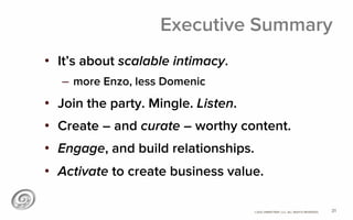 ©2012 @MIKETRAP, LLC. ALL RIGHTS RESERVED.
Executive Summary
•  It’s about scalable intimacy.
–  more Enzo, less Domenic
•  Join the party. Mingle. Listen.
•  Create – and curate – worthy content.
•  Engage, and build relationships.
•  Activate to create business value.
31
 