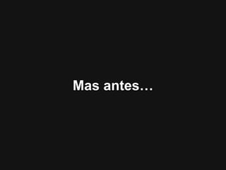 Mas antes…
 