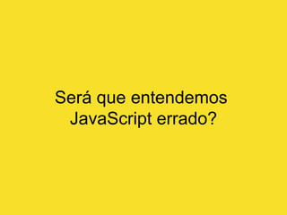 Será que entendemos
JavaScript errado?
 
