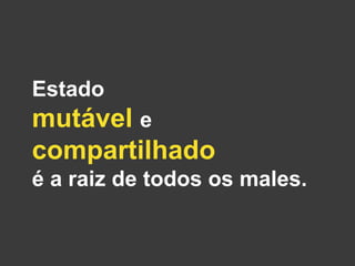 Estado
mutável e
compartilhado
é a raiz de todos os males.
 