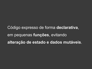 Código expresso de forma declarativa,
em pequenas funções, evitando
alteração de estado e dados mutáveis.
 