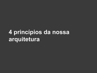 4 princípios da nossa
arquitetura
 