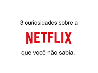 3 curiosidades sobre a
que você não sabia.
 