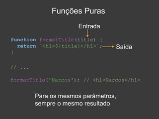 Funções Puras
function formatTitle(title) {
return `<h1>${title}</h1>`;
}
Entrada
Saída
Para os mesmos parâmetros,
sempre o mesmo resultado
// ...
formatTitle('Narcos'); // <h1>Narcos</h1>
 