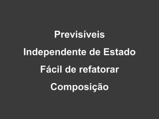 Previsíveis
Independente de Estado
Fácil de refatorar
Composição
 