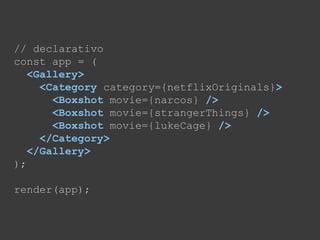 // declarativo
const app = (
<Gallery>
<Category category={netflixOriginals}>
<Boxshot movie={narcos} />
<Boxshot movie={strangerThings} />
<Boxshot movie={lukeCage} />
</Category>
</Gallery>
);
render(app);
 