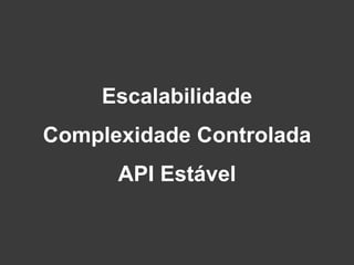 Escalabilidade
Complexidade Controlada
API Estável
 