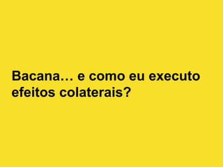 Bacana… e como eu executo
efeitos colaterais?
 
