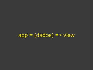 app = (dados) => view
 